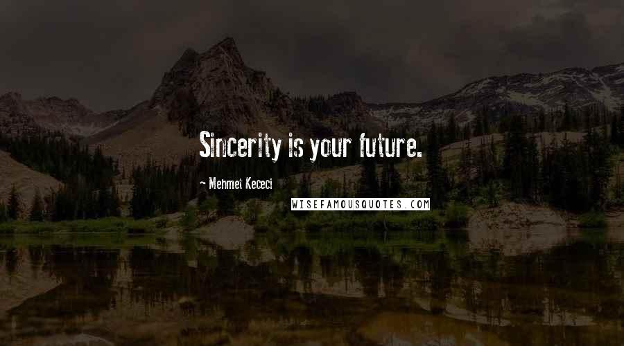 Mehmet Kececi Quotes: Sincerity is your future.