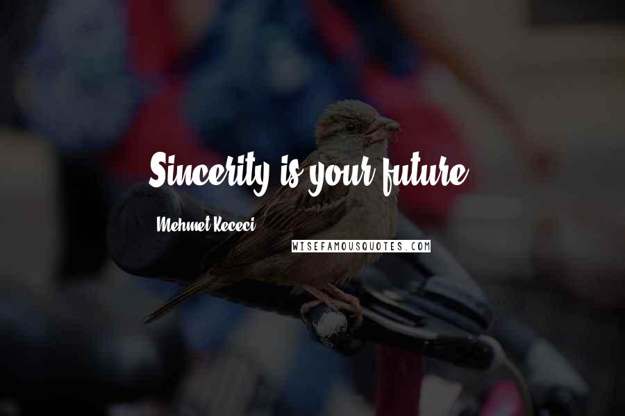 Mehmet Kececi Quotes: Sincerity is your future.