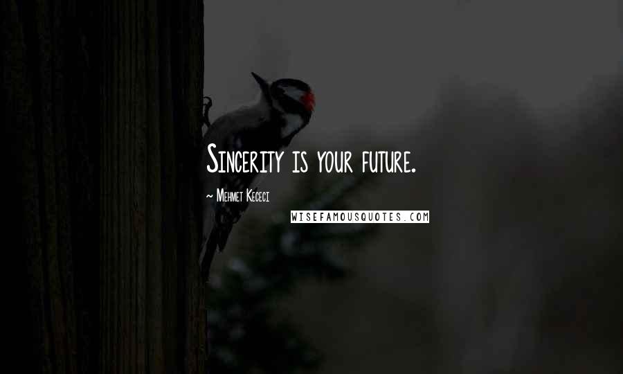 Mehmet Kececi Quotes: Sincerity is your future.