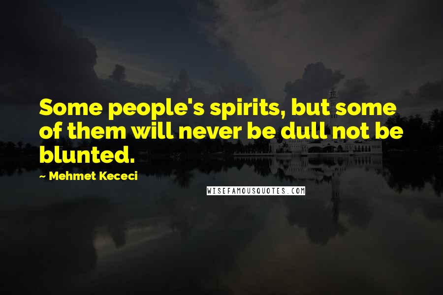 Mehmet Kececi Quotes: Some people's spirits, but some of them will never be dull not be blunted.