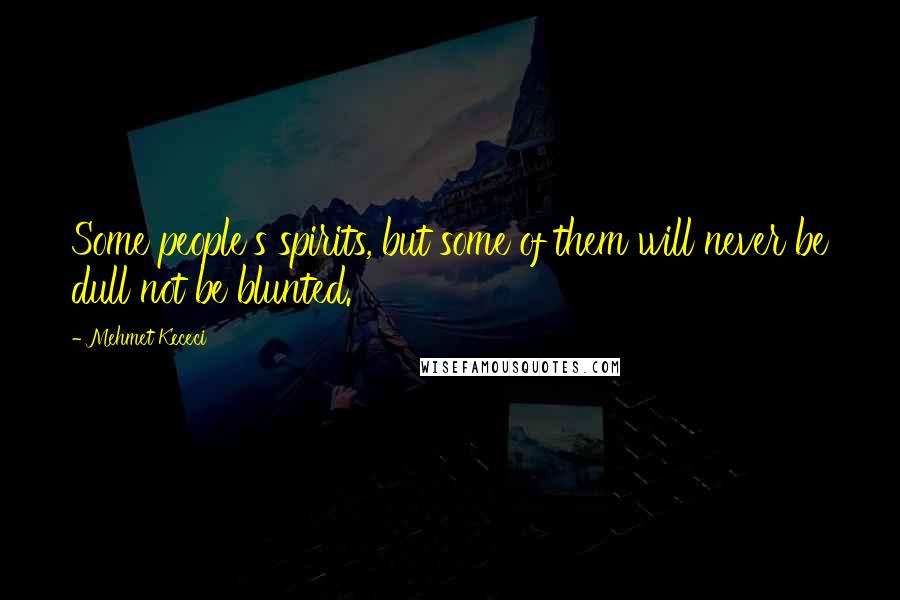 Mehmet Kececi Quotes: Some people's spirits, but some of them will never be dull not be blunted.