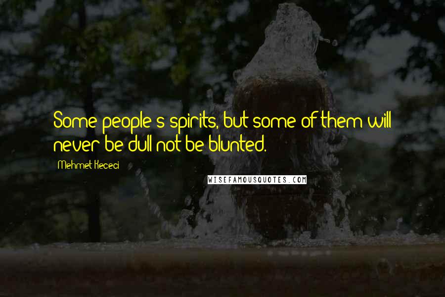 Mehmet Kececi Quotes: Some people's spirits, but some of them will never be dull not be blunted.