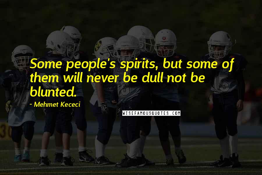 Mehmet Kececi Quotes: Some people's spirits, but some of them will never be dull not be blunted.