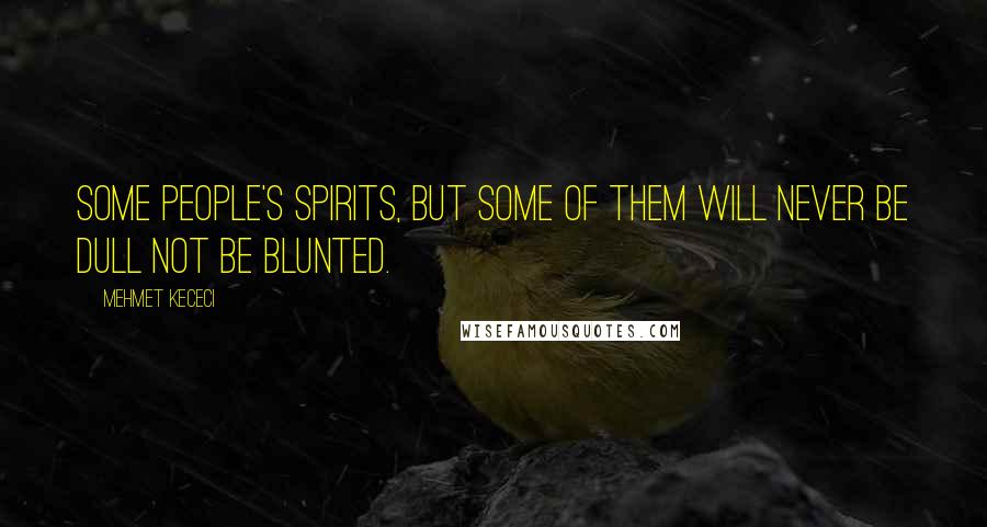 Mehmet Kececi Quotes: Some people's spirits, but some of them will never be dull not be blunted.