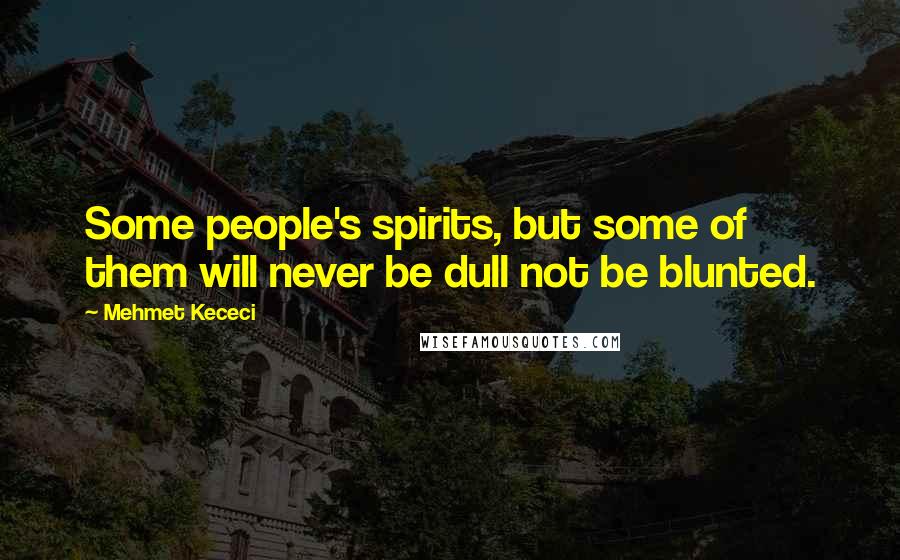 Mehmet Kececi Quotes: Some people's spirits, but some of them will never be dull not be blunted.