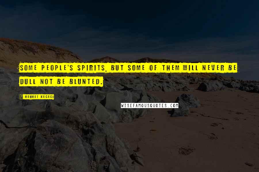 Mehmet Kececi Quotes: Some people's spirits, but some of them will never be dull not be blunted.