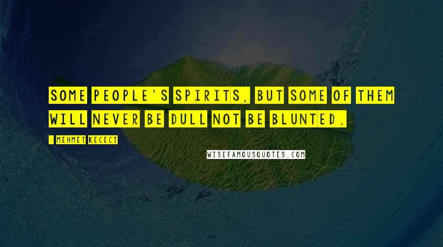 Mehmet Kececi Quotes: Some people's spirits, but some of them will never be dull not be blunted.