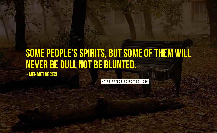 Mehmet Kececi Quotes: Some people's spirits, but some of them will never be dull not be blunted.