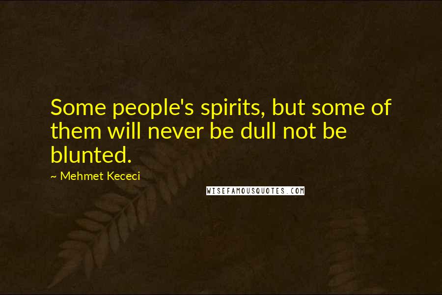 Mehmet Kececi Quotes: Some people's spirits, but some of them will never be dull not be blunted.