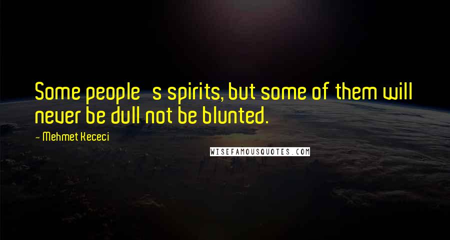 Mehmet Kececi Quotes: Some people's spirits, but some of them will never be dull not be blunted.