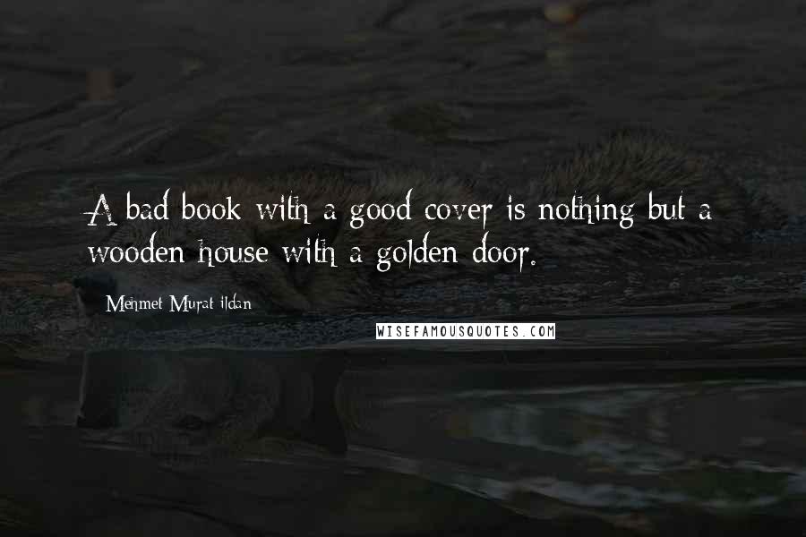 Mehmet Murat Ildan Quotes: A bad book with a good cover is nothing but a wooden house with a golden door.