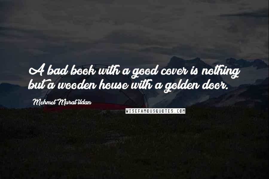 Mehmet Murat Ildan Quotes: A bad book with a good cover is nothing but a wooden house with a golden door.