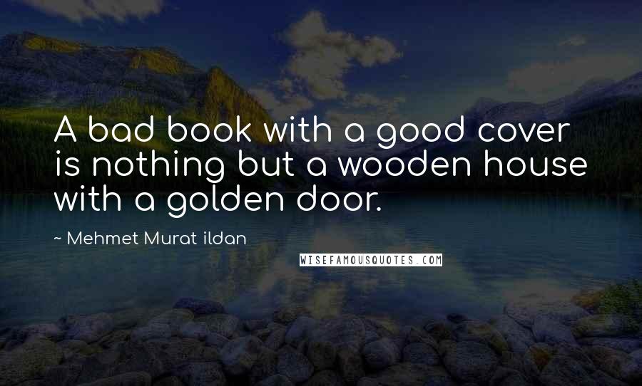 Mehmet Murat Ildan Quotes: A bad book with a good cover is nothing but a wooden house with a golden door.