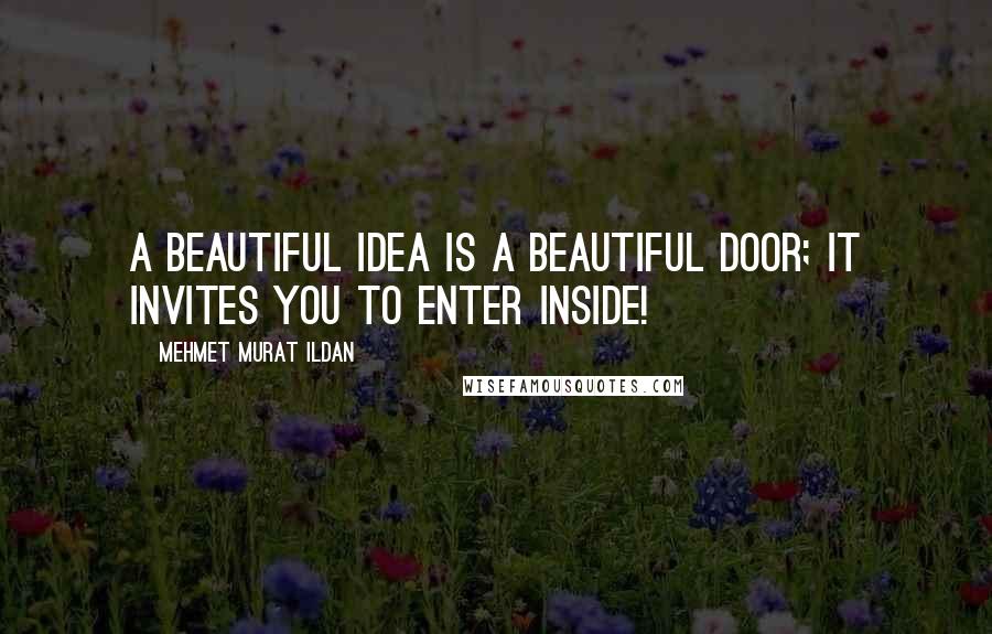 Mehmet Murat Ildan Quotes: A beautiful idea is a beautiful door; it invites you to enter inside!