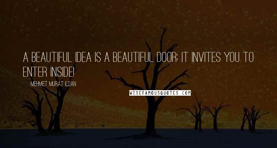 Mehmet Murat Ildan Quotes: A beautiful idea is a beautiful door; it invites you to enter inside!