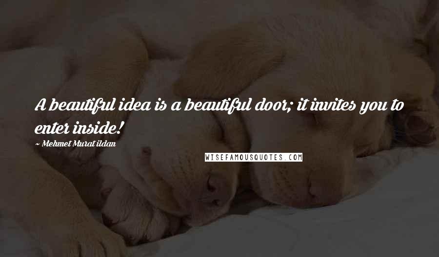 Mehmet Murat Ildan Quotes: A beautiful idea is a beautiful door; it invites you to enter inside!