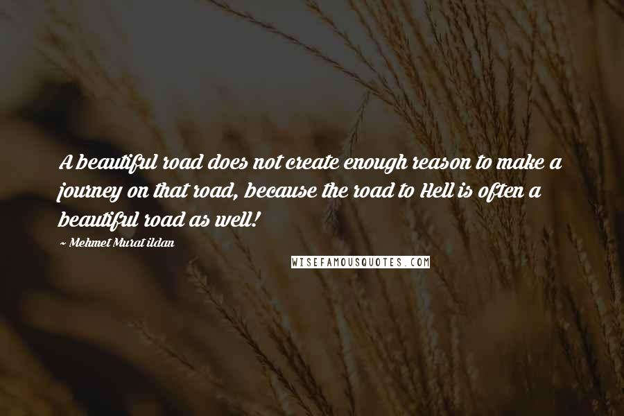 Mehmet Murat Ildan Quotes: A beautiful road does not create enough reason to make a journey on that road, because the road to Hell is often a beautiful road as well!