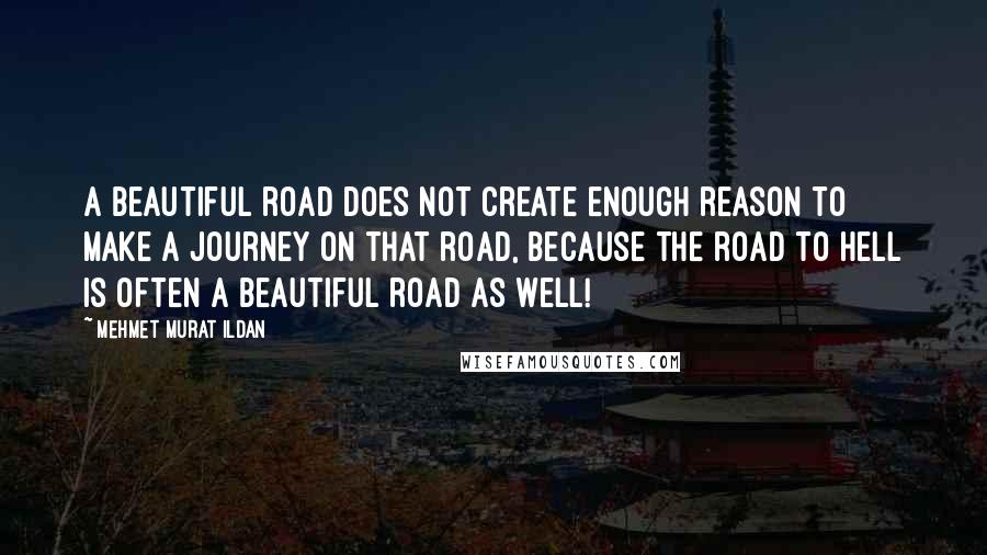 Mehmet Murat Ildan Quotes: A beautiful road does not create enough reason to make a journey on that road, because the road to Hell is often a beautiful road as well!