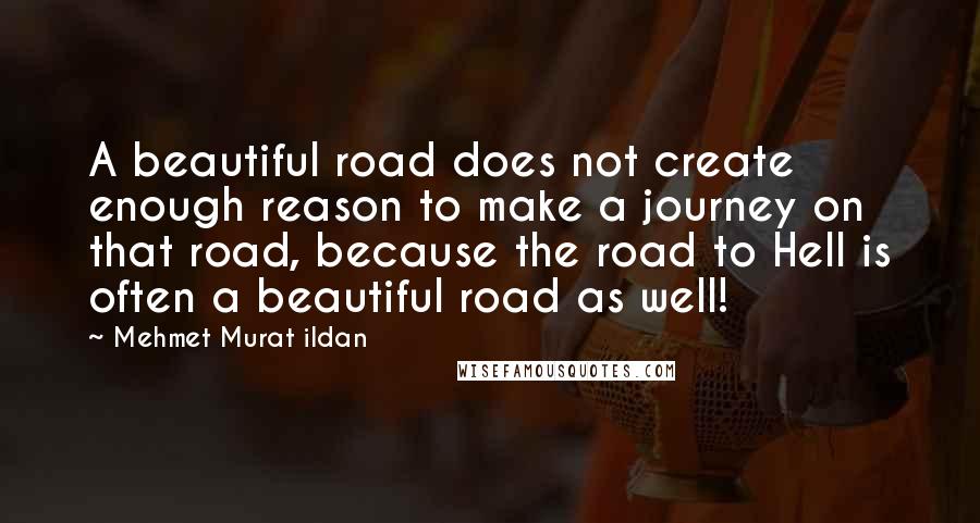 Mehmet Murat Ildan Quotes: A beautiful road does not create enough reason to make a journey on that road, because the road to Hell is often a beautiful road as well!
