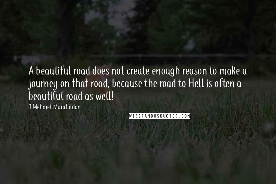 Mehmet Murat Ildan Quotes: A beautiful road does not create enough reason to make a journey on that road, because the road to Hell is often a beautiful road as well!