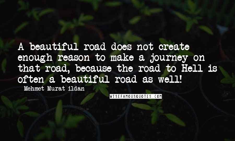 Mehmet Murat Ildan Quotes: A beautiful road does not create enough reason to make a journey on that road, because the road to Hell is often a beautiful road as well!