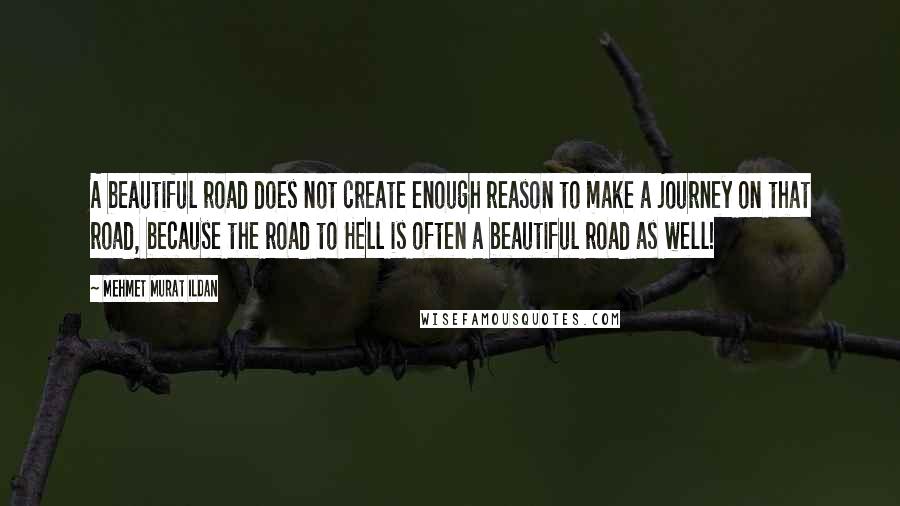 Mehmet Murat Ildan Quotes: A beautiful road does not create enough reason to make a journey on that road, because the road to Hell is often a beautiful road as well!