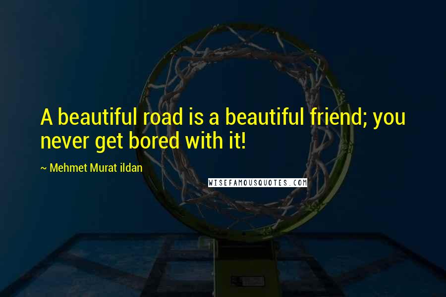 Mehmet Murat Ildan Quotes: A beautiful road is a beautiful friend; you never get bored with it!