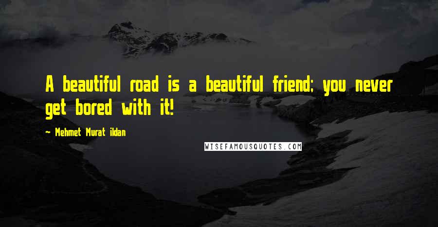 Mehmet Murat Ildan Quotes: A beautiful road is a beautiful friend; you never get bored with it!