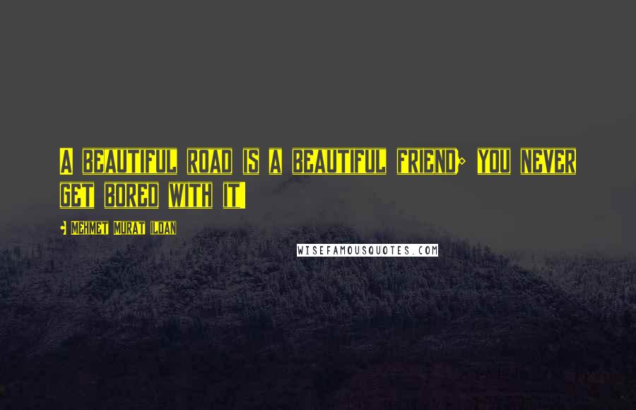 Mehmet Murat Ildan Quotes: A beautiful road is a beautiful friend; you never get bored with it!