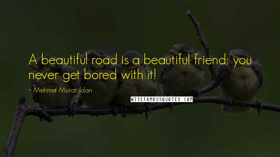 Mehmet Murat Ildan Quotes: A beautiful road is a beautiful friend; you never get bored with it!