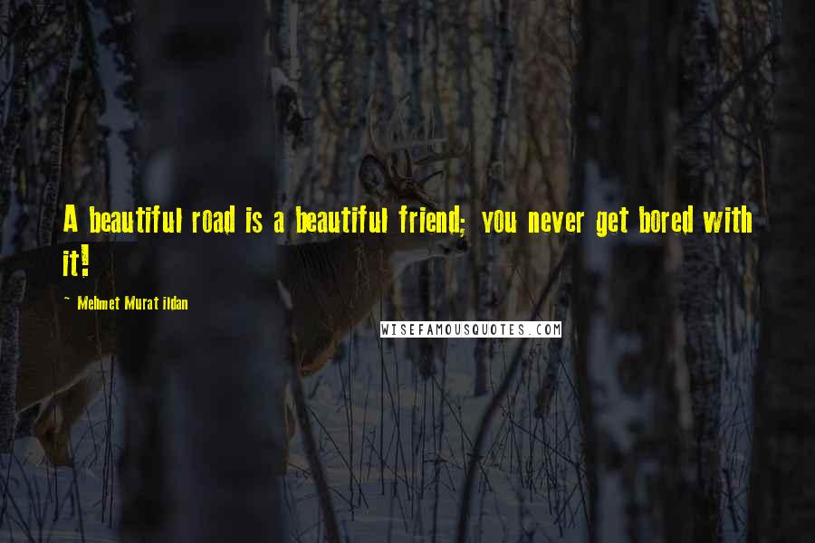 Mehmet Murat Ildan Quotes: A beautiful road is a beautiful friend; you never get bored with it!