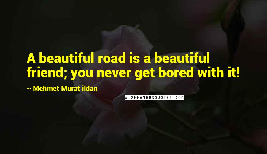 Mehmet Murat Ildan Quotes: A beautiful road is a beautiful friend; you never get bored with it!