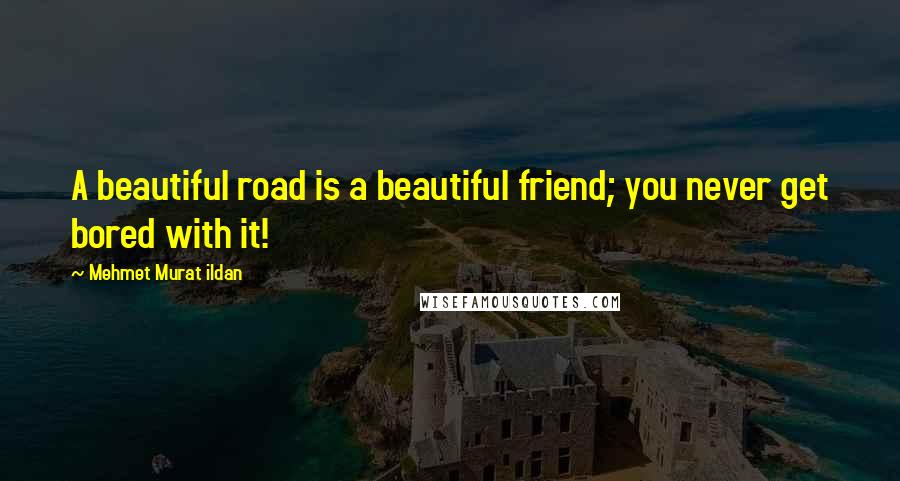 Mehmet Murat Ildan Quotes: A beautiful road is a beautiful friend; you never get bored with it!