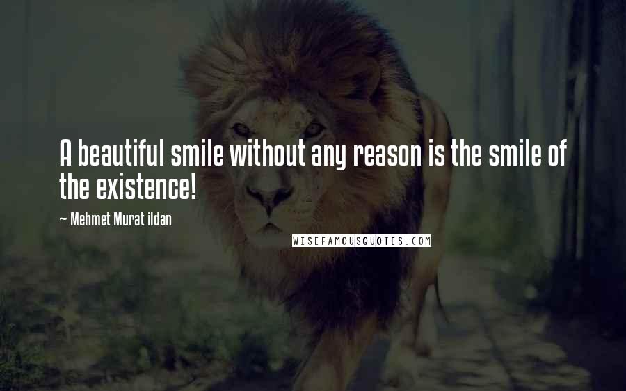 Mehmet Murat Ildan Quotes: A beautiful smile without any reason is the smile of the existence!