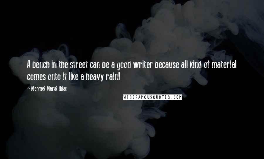 Mehmet Murat Ildan Quotes: A bench in the street can be a good writer because all kind of material comes onto it like a heavy rain!