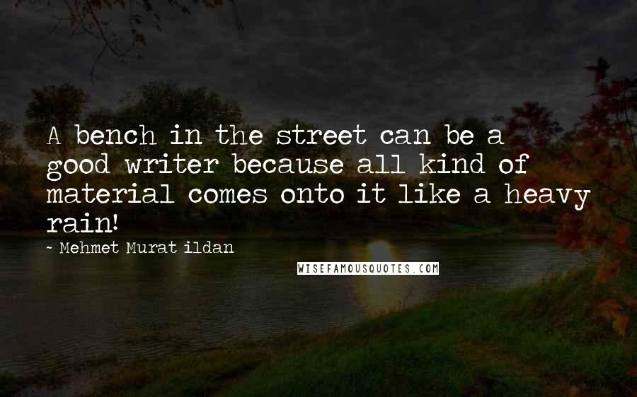 Mehmet Murat Ildan Quotes: A bench in the street can be a good writer because all kind of material comes onto it like a heavy rain!
