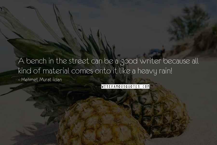 Mehmet Murat Ildan Quotes: A bench in the street can be a good writer because all kind of material comes onto it like a heavy rain!