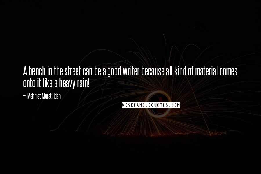 Mehmet Murat Ildan Quotes: A bench in the street can be a good writer because all kind of material comes onto it like a heavy rain!