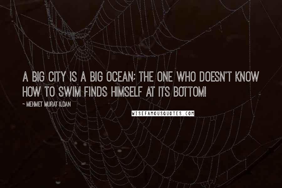 Mehmet Murat Ildan Quotes: A big city is a big ocean; the one who doesn't know how to swim finds himself at its bottom!