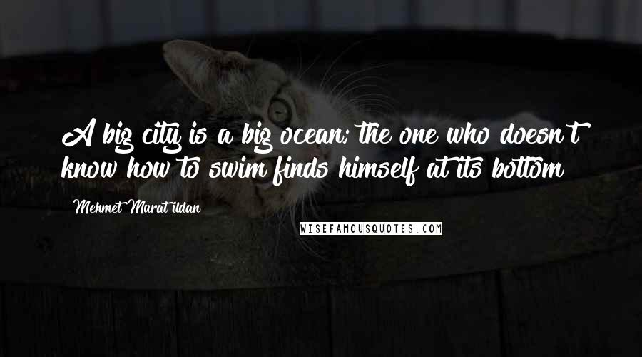 Mehmet Murat Ildan Quotes: A big city is a big ocean; the one who doesn't know how to swim finds himself at its bottom!