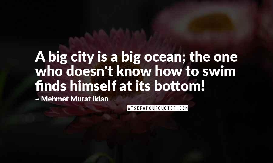 Mehmet Murat Ildan Quotes: A big city is a big ocean; the one who doesn't know how to swim finds himself at its bottom!