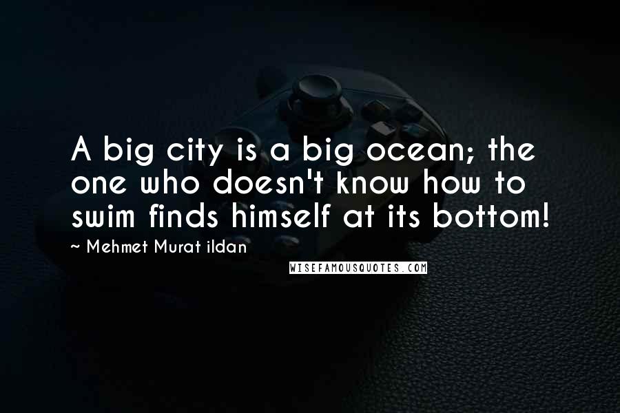 Mehmet Murat Ildan Quotes: A big city is a big ocean; the one who doesn't know how to swim finds himself at its bottom!