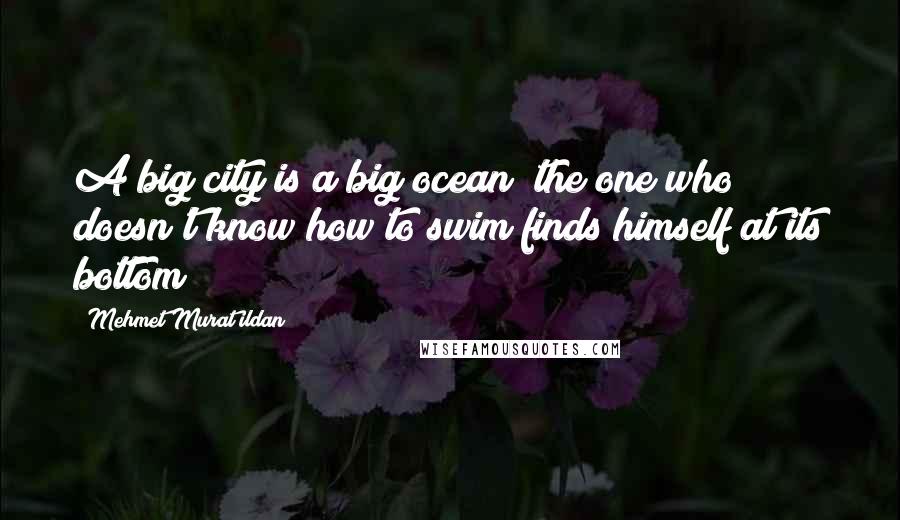 Mehmet Murat Ildan Quotes: A big city is a big ocean; the one who doesn't know how to swim finds himself at its bottom!