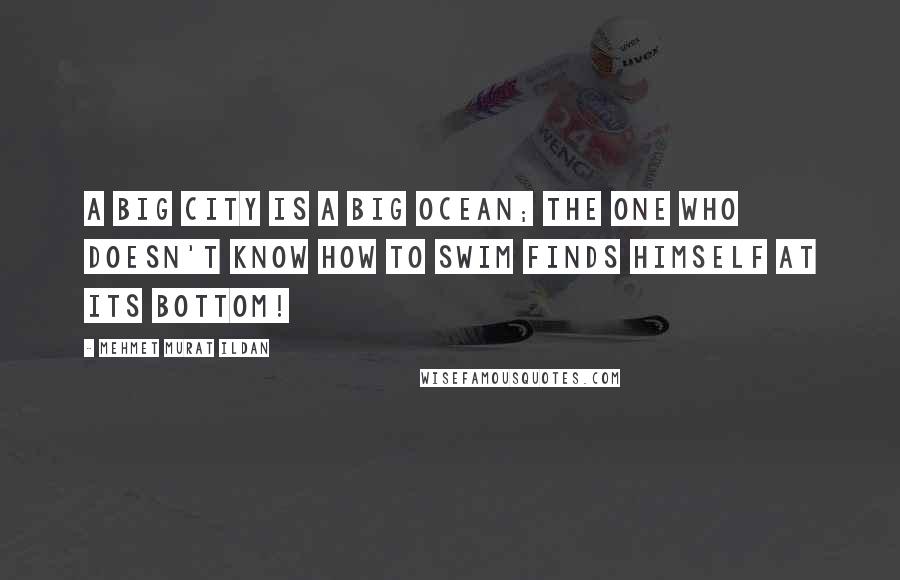 Mehmet Murat Ildan Quotes: A big city is a big ocean; the one who doesn't know how to swim finds himself at its bottom!