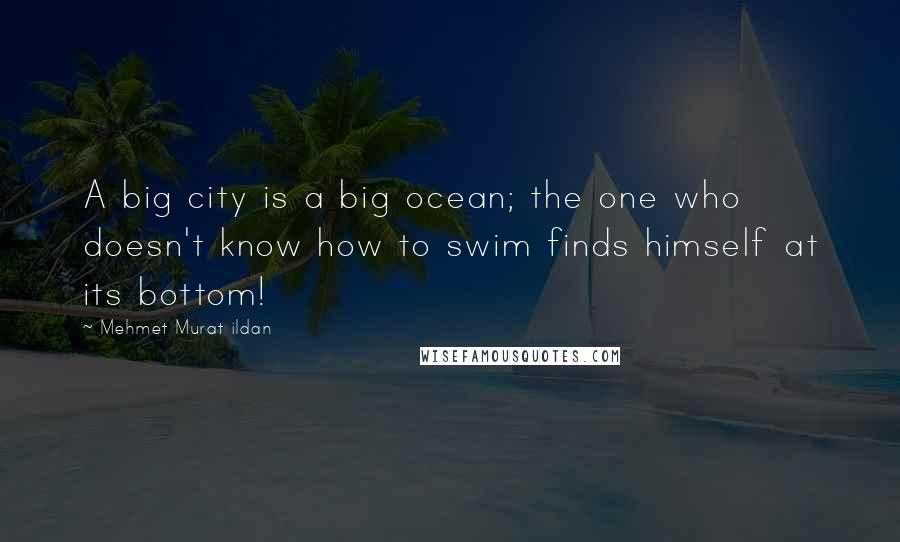 Mehmet Murat Ildan Quotes: A big city is a big ocean; the one who doesn't know how to swim finds himself at its bottom!