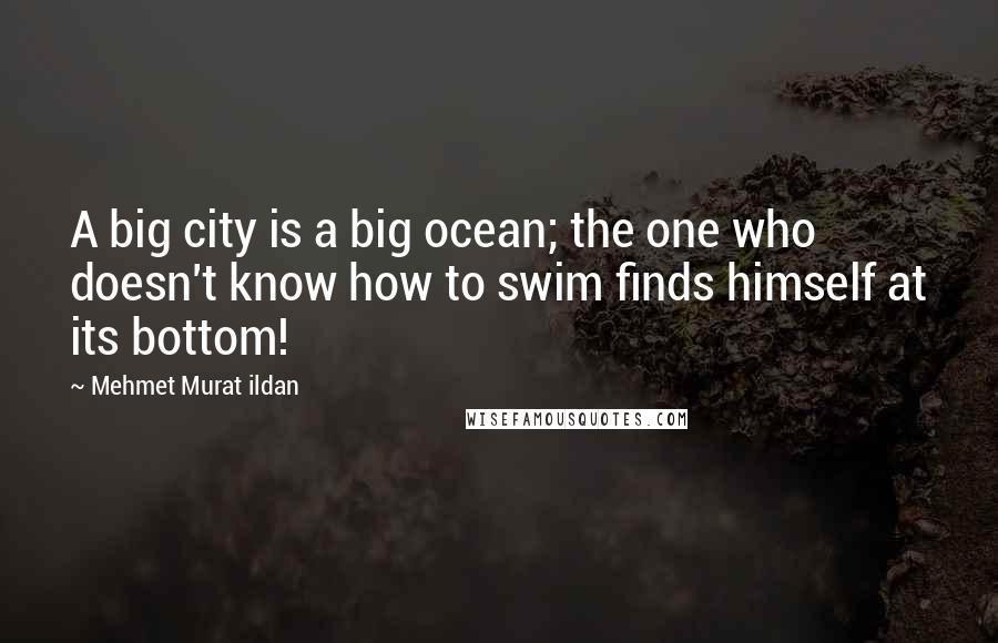 Mehmet Murat Ildan Quotes: A big city is a big ocean; the one who doesn't know how to swim finds himself at its bottom!