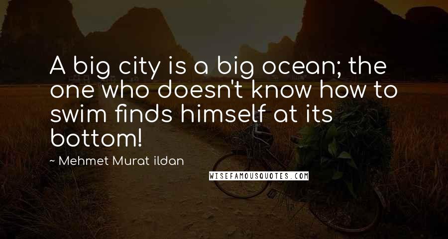 Mehmet Murat Ildan Quotes: A big city is a big ocean; the one who doesn't know how to swim finds himself at its bottom!