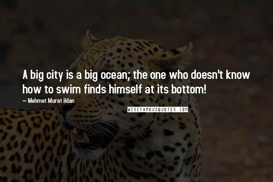 Mehmet Murat Ildan Quotes: A big city is a big ocean; the one who doesn't know how to swim finds himself at its bottom!