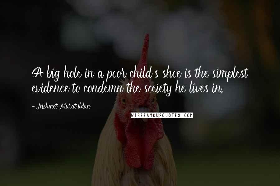 Mehmet Murat Ildan Quotes: A big hole in a poor child's shoe is the simplest evidence to condemn the society he lives in.