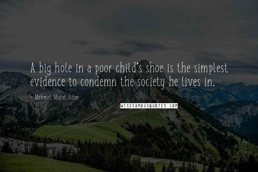 Mehmet Murat Ildan Quotes: A big hole in a poor child's shoe is the simplest evidence to condemn the society he lives in.